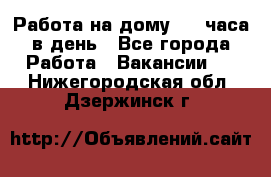 Работа на дому 2-3 часа в день - Все города Работа » Вакансии   . Нижегородская обл.,Дзержинск г.